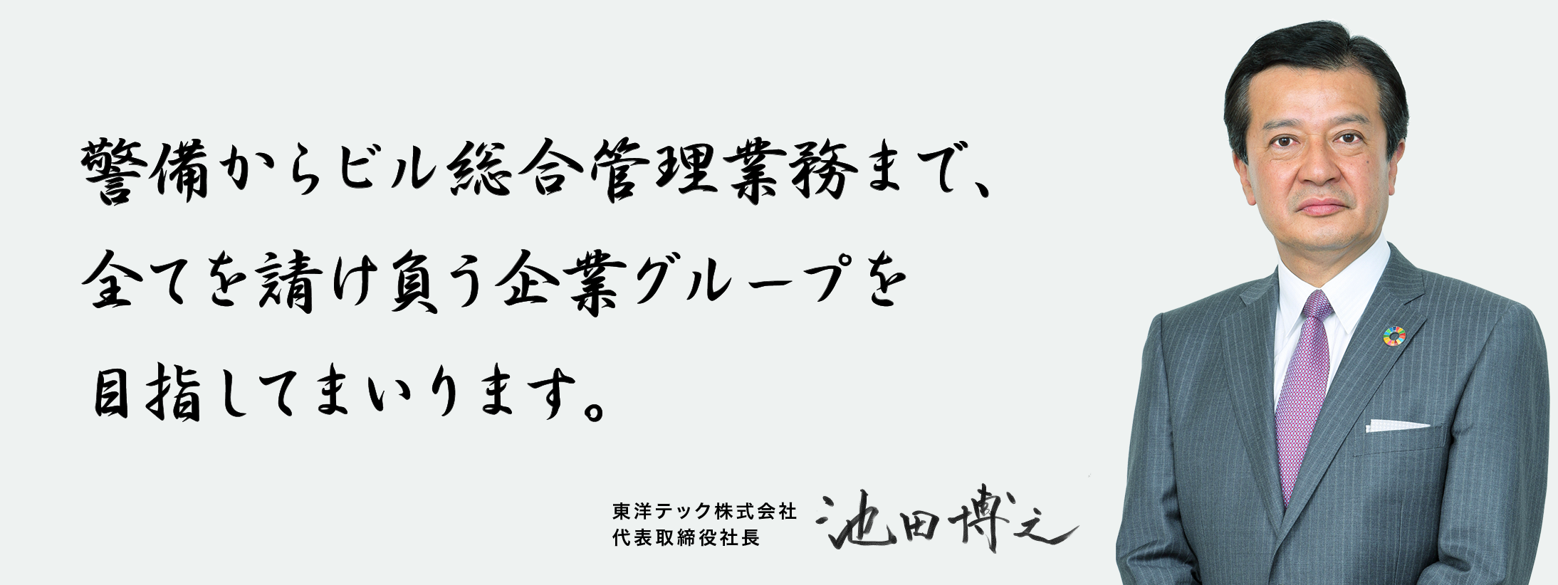 警備からビル総合管理業務まで、全てを請け負う企業グループを目指してまいります。東洋テック株式会社　代表取締役社長　池田 博之