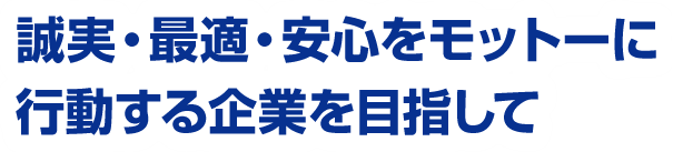 誠実・最適・安心をモットーに行動する企業を目指して